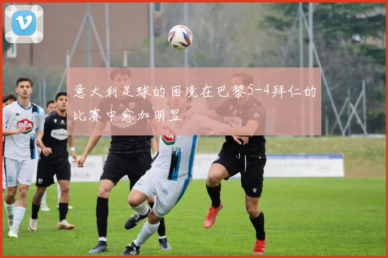 意大利足球的困境在巴黎5-4拜仁的比赛中愈加明显