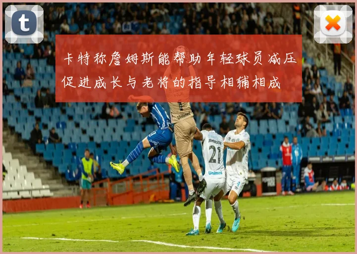卡特称詹姆斯能帮助年轻球员减压促进成长与老将的指导相辅相成