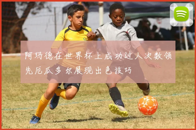 阿玛德在世界杯上成功过人次数领先厄瓜多尔展现出色技巧