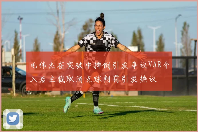 毛伟杰在突破中摔倒引发争议VAR介入后主裁取消点球判罚引发热议
