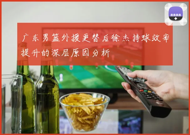 广东男篮外援更替后徐杰持球效率提升的深层原因分析