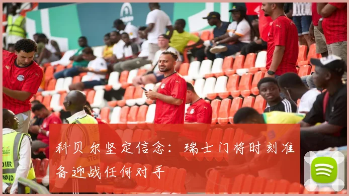 科贝尔坚定信念：瑞士门将时刻准备迎战任何对手