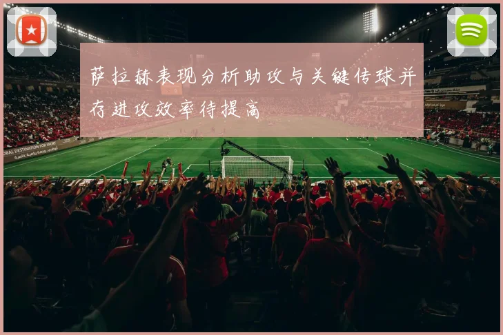 萨拉赫表现分析助攻与关键传球并存进攻效率待提高