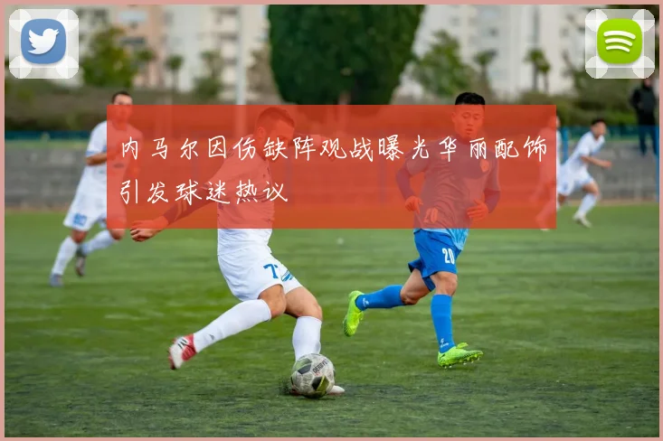 内马尔因伤缺阵观战曝光华丽配饰引发球迷热议