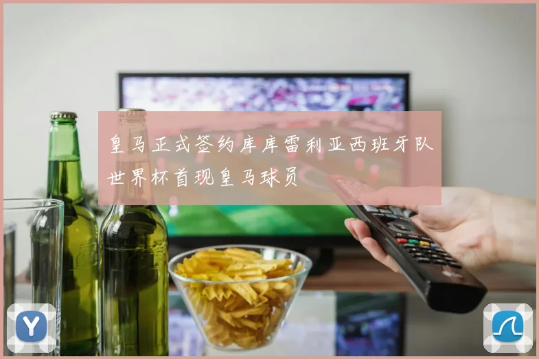 皇马正式签约库库雷利亚西班牙队世界杯首现皇马球员