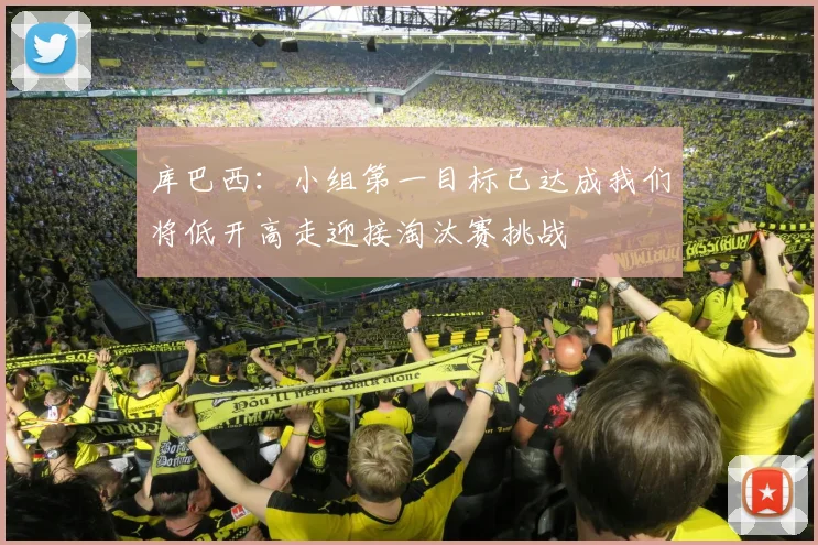 库巴西：小组第一目标已达成我们将低开高走迎接淘汰赛挑战