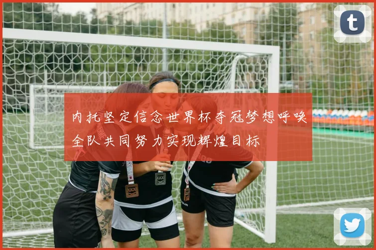 内托坚定信念世界杯夺冠梦想呼唤全队共同努力实现辉煌目标