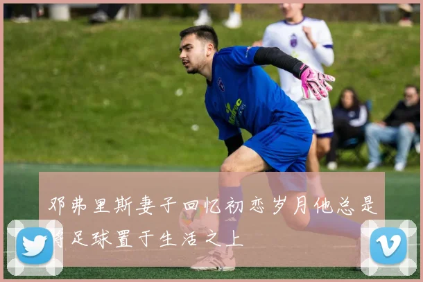 邓弗里斯妻子回忆初恋岁月他总是将足球置于生活之上
