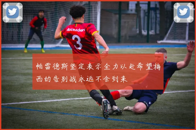 帕雷德斯坚定表示全力以赴希望梅西的告别战永远不会到来