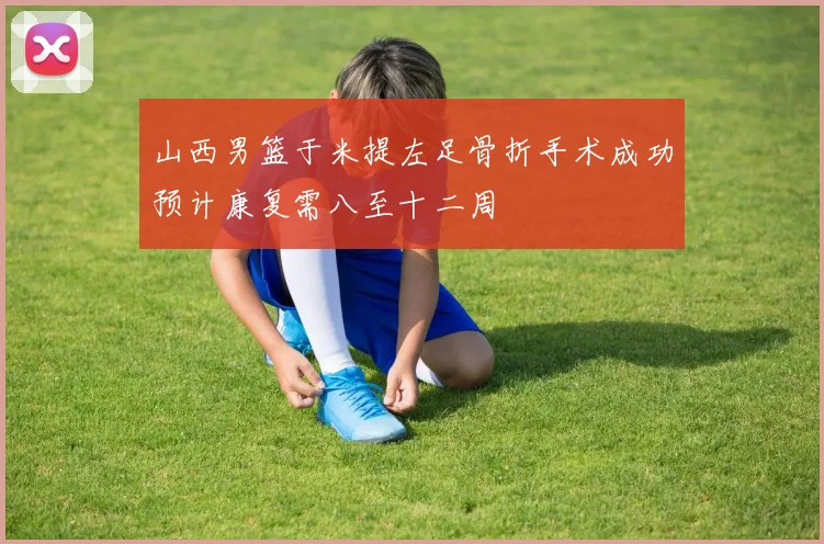 山西男篮于米提左足骨折手术成功预计康复需八至十二周