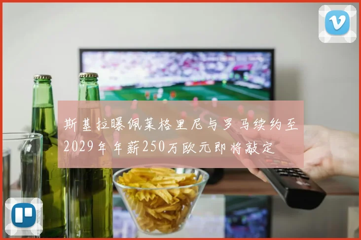 斯基拉曝佩莱格里尼与罗马续约至2029年年薪250万欧元即将敲定