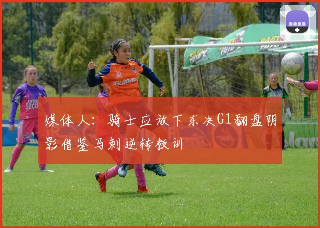 媒体人：骑士应放下东决G1翻盘阴影借鉴马刺逆转教训