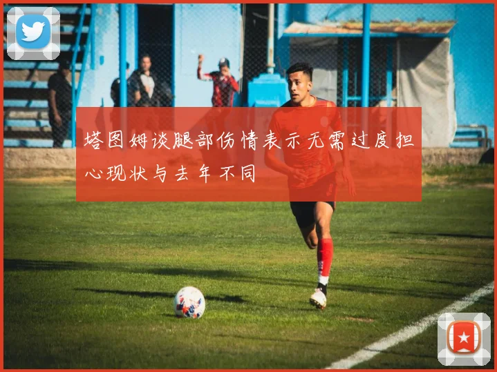 塔图姆谈腿部伤情表示无需过度担心现状与去年不同