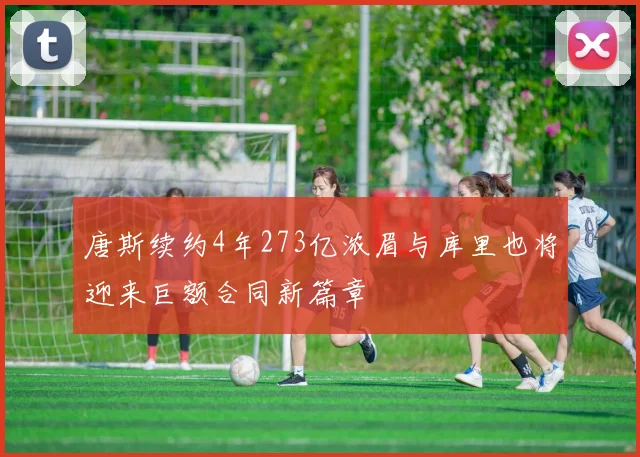 唐斯续约4年273亿浓眉与库里也将迎来巨额合同新篇章