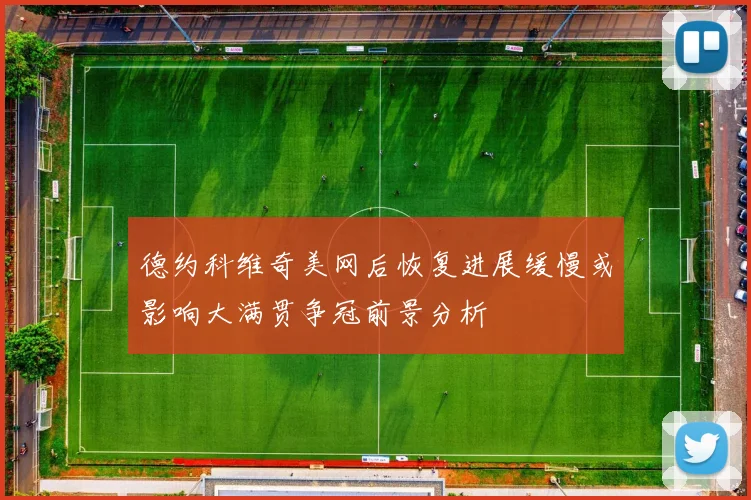 德约科维奇美网后恢复进展缓慢或影响大满贯争冠前景分析