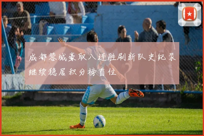 成都蓉城豪取八连胜刷新队史纪录继续稳居积分榜首位
