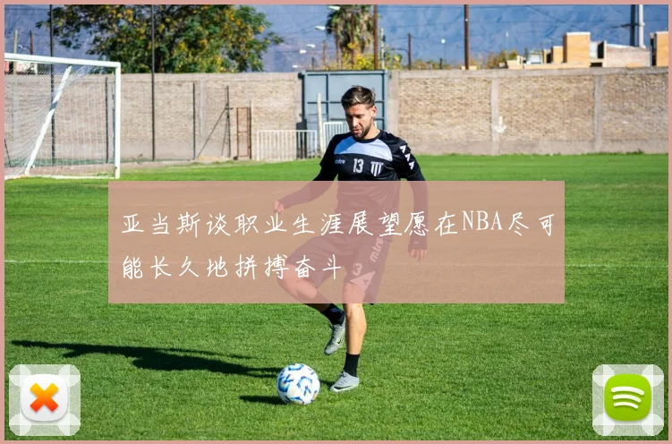 亚当斯谈职业生涯展望愿在NBA尽可能长久地拼搏奋斗